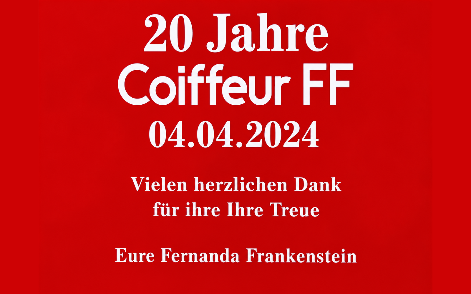 20 Jahre Coiffeur FF, 04.04.2024 – Vielen herzlichen Dank für Ihre Treue. Eure Fernanda Frankenstein